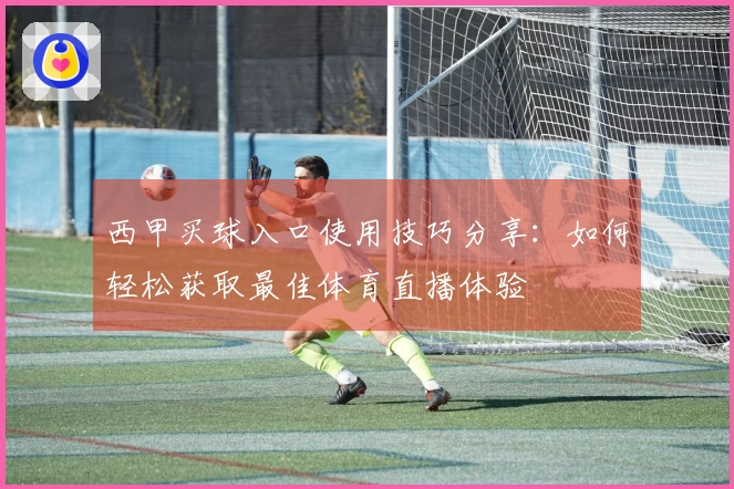 西甲买球入口使用技巧分享：如何轻松获取最佳体育直播体验