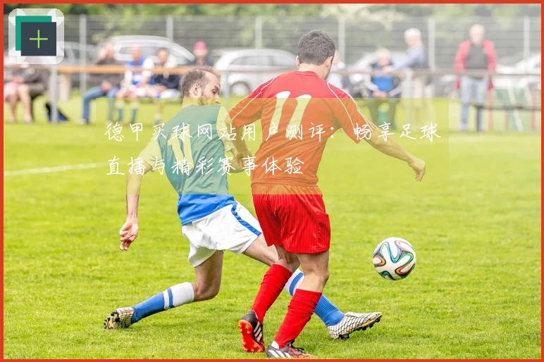 德甲买球网站用户测评：畅享足球直播与精彩赛事体验