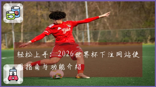 轻松上手：2026世界杯下注网站使用指南与功能介绍
