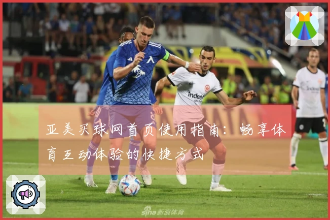 亚美买球网首页使用指南：畅享体育互动体验的快捷方式