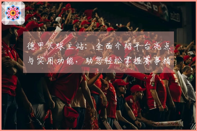 德甲买球主站：全面介绍平台亮点与实用功能，助您轻松掌握赛事精彩