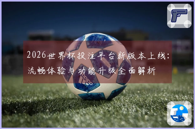 2026世界杯投注平台新版本上线：流畅体验与功能升级全面解析