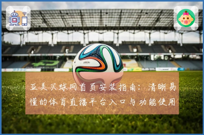 亚美买球网首页安装指南：清晰易懂的体育直播平台入口与功能使用教程