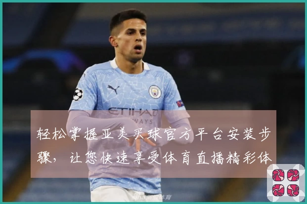 轻松掌握亚美买球官方平台安装步骤，让您快速享受体育直播精彩体验