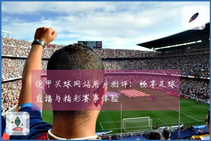 德甲买球网站用户测评：畅享足球直播与精彩赛事体验
