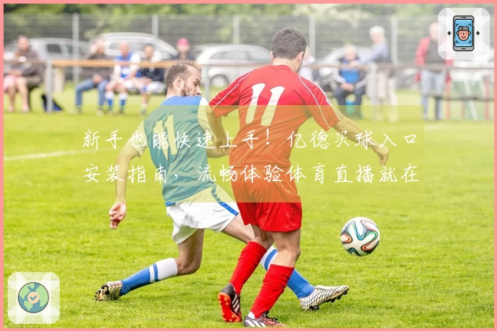 新手也能快速上手！亿德买球入口安装指南，流畅体验体育直播就在这里