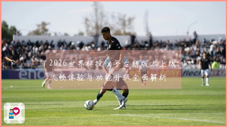 2026世界杯投注平台新版本上线：流畅体验与功能升级全面解析