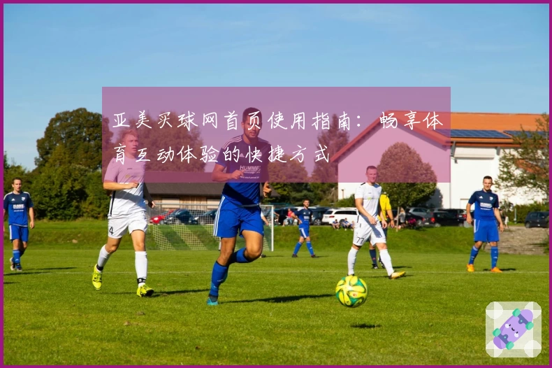 亚美买球网首页使用指南：畅享体育互动体验的快捷方式